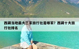西藏当地最大三家旅行社是哪家？西藏十大旅行社排名