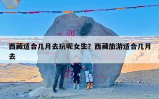 西藏适合几月去玩呢女生？西藏旅游适合几月去