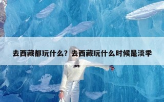 去西藏都玩什么？去西藏玩什么时候是淡季