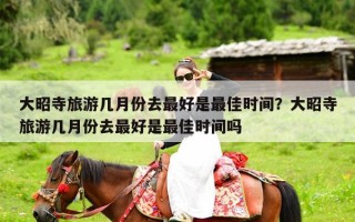 大昭寺旅游几月份去最好是最佳时间？大昭寺旅游几月份去最好是最佳时间吗