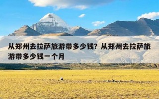 从郑州去拉萨旅游带多少钱？从郑州去拉萨旅游带多少钱一个月