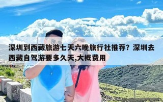 深圳到西藏旅游七天六晚旅行社推荐？深圳去西藏自驾游要多久天,大概费用