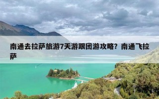 南通去拉萨旅游7天游跟团游攻略？南通飞拉萨