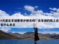 6月底去羊湖要带冲锋衣吗？去羊湖的路上还有什么景点