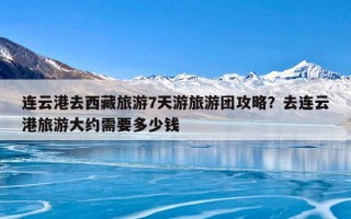 连云港去西藏旅游7天游旅游团攻略？去连云港旅游大约需要多少钱