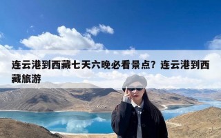 连云港到西藏七天六晚必看景点？连云港到西藏旅游