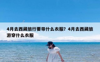 4月去西藏旅行要带什么衣服？4月去西藏旅游穿什么衣服