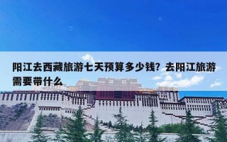 阳江去西藏旅游七天预算多少钱？去阳江旅游需要带什么