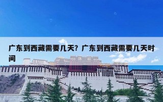 广东到西藏需要几天？广东到西藏需要几天时间