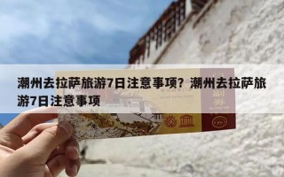 潮州去拉萨旅游7日注意事项？潮州去拉萨旅游7日注意事项
