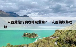 一人西藏旅行的攻略及费用？一人西藏旅游攻略