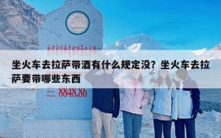 坐火车去拉萨带酒有什么规定没？坐火车去拉萨要带哪些东西