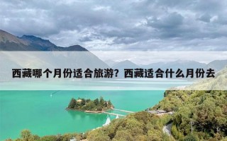西藏哪个月份适合旅游？西藏适合什么月份去