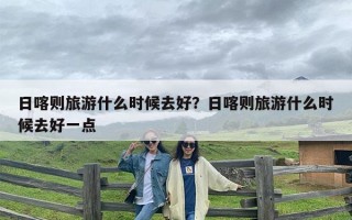 日喀则旅游什么时候去好？日喀则旅游什么时候去好一点
