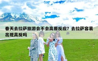 春天去拉萨旅游会不会高原反应？去拉萨容易出现高反吗