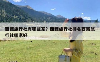 西藏旅行社有哪些家？西藏旅行社排名西藏旅行社哪家好