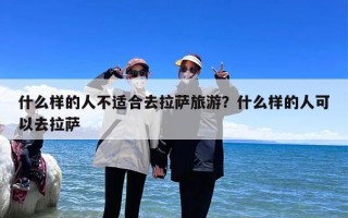 什么样的人不适合去拉萨旅游？什么样的人可以去拉萨