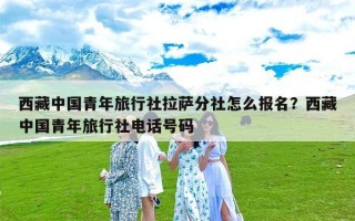 西藏中国青年旅行社拉萨分社怎么报名？西藏中国青年旅行社电话号码