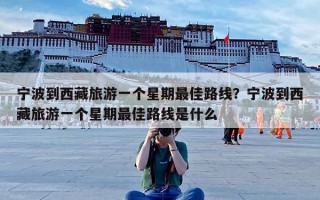 宁波到西藏旅游一个星期最佳路线？宁波到西藏旅游一个星期最佳路线是什么