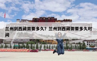 兰州到西藏需要多久？兰州到西藏需要多久时间