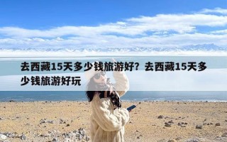 去西藏15天多少钱旅游好？去西藏15天多少钱旅游好玩