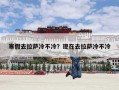 寒假去拉萨冷不冷？现在去拉萨冷不冷