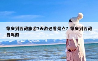 肇庆到西藏旅游7天游必看景点？肇庆到西藏自驾游