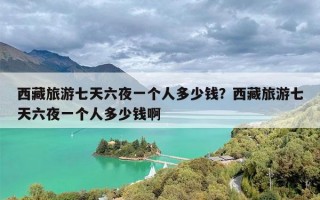 西藏旅游七天六夜一个人多少钱？西藏旅游七天六夜一个人多少钱啊