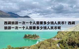 西藏旅游一次一个人需要多少钱人民币？西藏旅游一次一个人需要多少钱人民币呢