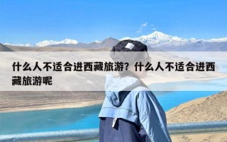 什么人不适合进西藏旅游？什么人不适合进西藏旅游呢