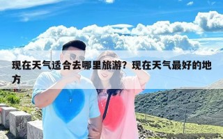 现在天气适合去哪里旅游？现在天气最好的地方