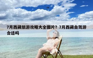 7月西藏旅游攻略大全图片？7月西藏自驾游合适吗