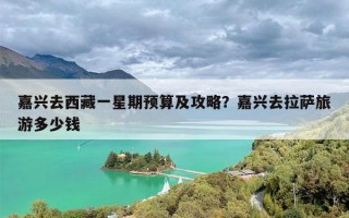 嘉兴去西藏一星期预算及攻略？嘉兴去拉萨旅游多少钱