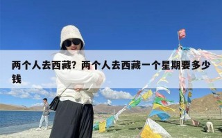 两个人去西藏？两个人去西藏一个星期要多少钱