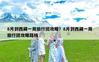 8月到西藏一周旅行团攻略？8月到西藏一周旅行团攻略路线