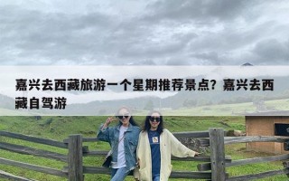 嘉兴去西藏旅游一个星期推荐景点？嘉兴去西藏自驾游