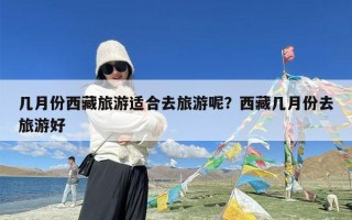 几月份西藏旅游适合去旅游呢？西藏几月份去旅游好