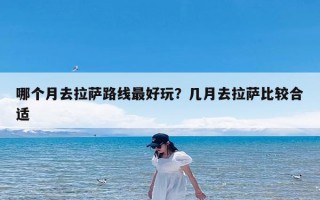 哪个月去拉萨路线最好玩？几月去拉萨比较合适