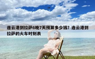 连云港到拉萨6晚7天预算多少钱？连云港到拉萨的火车时刻表