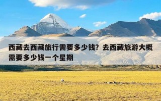 西藏去西藏旅行需要多少钱？去西藏旅游大概需要多少钱一个星期