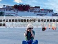 北京去西藏旅行需要多少钱？北京去西藏最佳路线