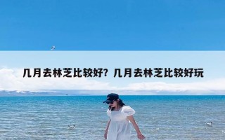 几月去林芝比较好？几月去林芝比较好玩