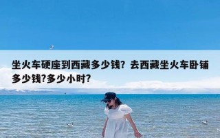 坐火车硬座到西藏多少钱？去西藏坐火车卧铺多少钱?多少小时?