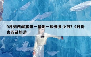 9月到西藏旅游一星期一般要多少钱？9月份去西藏旅游