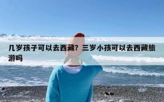 几岁孩子可以去西藏？三岁小孩可以去西藏旅游吗