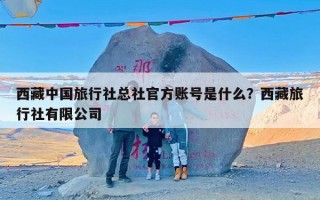 西藏中国旅行社总社官方账号是什么？西藏旅行社有限公司