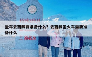 坐车去西藏要准备什么？去西藏坐火车需要准备什么