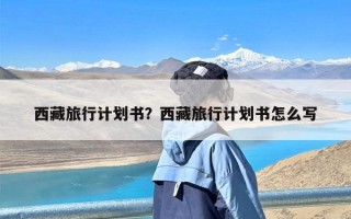 西藏旅行计划书？西藏旅行计划书怎么写