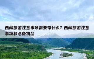 西藏旅游注意事项需要带什么？西藏旅游注意事项和必备物品