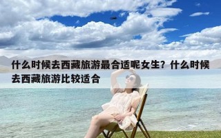 什么时候去西藏旅游最合适呢女生？什么时候去西藏旅游比较适合